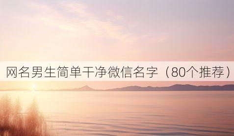 网名男生简单干净微信名字(80个推荐)