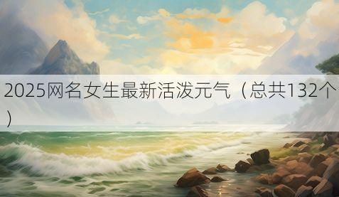 2025网名女生最新活泼元气(总共132个)