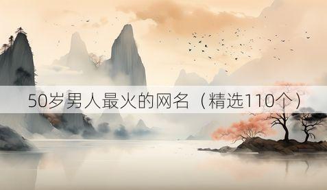 50岁男人最火的网名（精选110个）