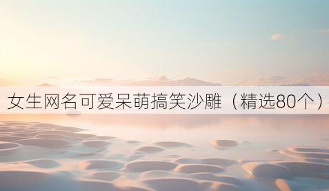 女生网名可爱呆萌搞笑沙雕(精选80个)