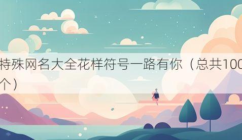 特殊网名大全花样符号一路有你（总共100个）