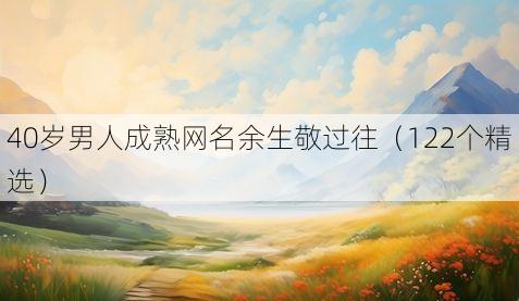 40岁男人成熟网名余生敬过往（122个精选）
