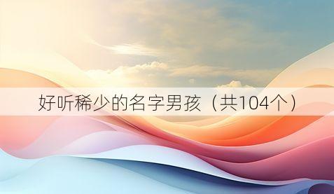 好听稀少的名字男孩(共104个)