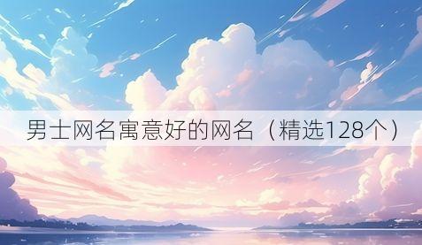 男士网名寓意好的网名(精选128个)