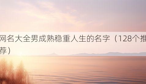 网名大全男成熟稳重人生的名字（128个推荐）