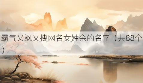 霸气又飒又拽网名女姓余的名字(共88个)