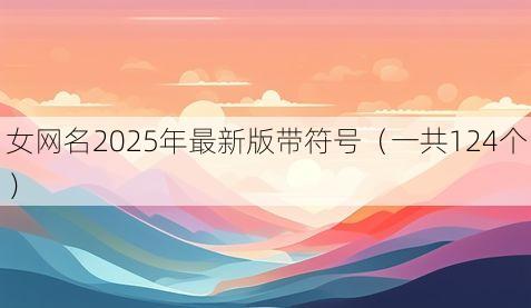 女网名2025年最新版带符号(一共124个)