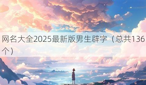 网名大全2025最新版男生辟字(总共136个)
