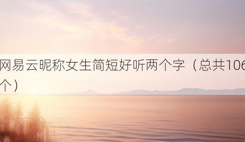 网易云昵称女生简短好听两个字（总共106个）