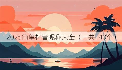 2025简单抖音昵称大全(一共140个)
