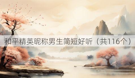 和平精英昵称男生简短好听（共116个）