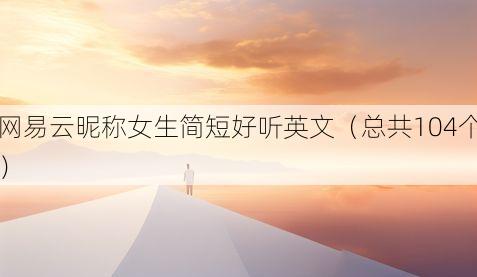 网易云昵称女生简短好听英文(总共104个)