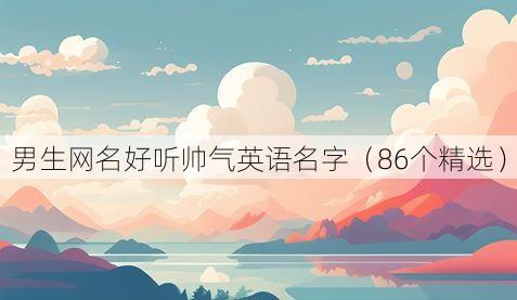 男生网名好听帅气英语名字(86个精选)
