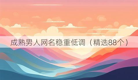 成熟男人网名稳重低调(精选88个)