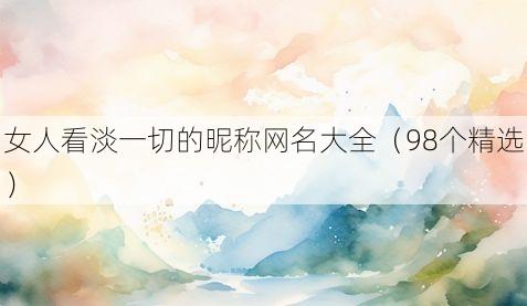 女人看淡一切的昵称网名大全(98个精选)