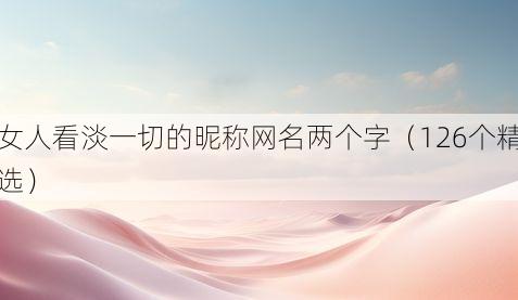 女人看淡一切的昵称网名两个字(126个精选)