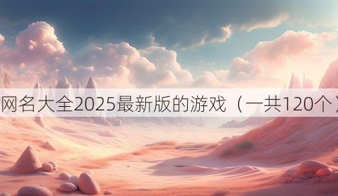 网名大全2025最新版的游戏(一共120个)