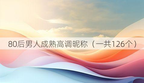 80后男人成熟高调昵称(一共126个)