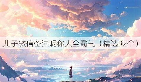 儿子微信备注昵称大全霸气（精选92个）