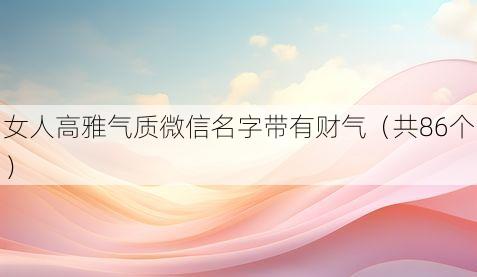 女人高雅气质微信名字带有财气(共86个)