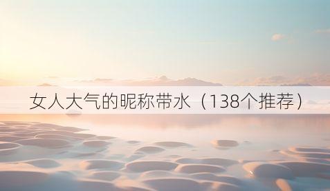 女人大气的昵称带水(138个推荐)