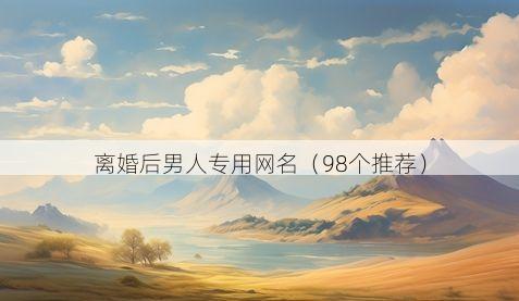 离婚后男人专用网名(98个推荐)