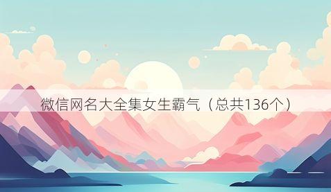 微信网名大全集女生霸气(总共136个)