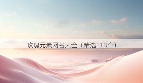 玫瑰元素网名大全(精选118个)