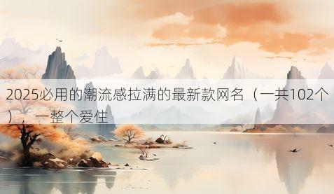 2025必用的潮流感拉满的最新款网名(一共102个),一整个爱住