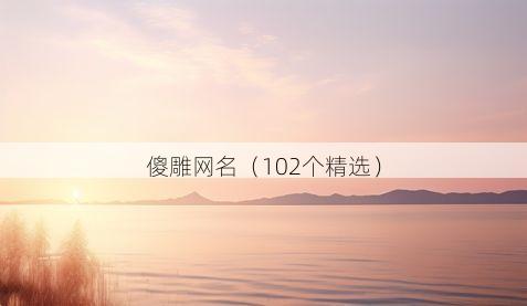傻雕网名(102个精选)