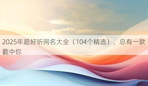 2025年超好听网名大全(104个精选),总有一款戳中你