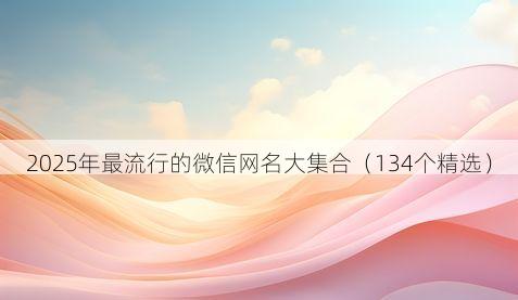 2025年最流行的微信网名大集合（134个精选）