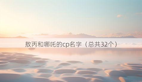 敖丙和哪吒的cp名字（总共32个）