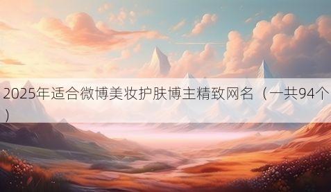 2025年适合微博美妆护肤博主精致网名（一共94个）