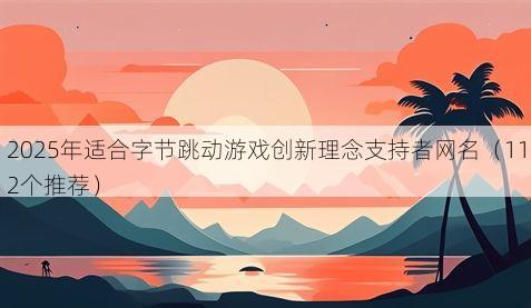 2025年适合字节跳动游戏创新理念支持者网名(112个推荐)