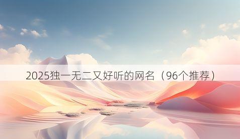 2025独一无二又好听的网名（96个推荐）