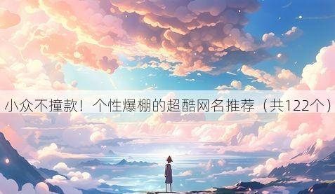 小众不撞款!个性爆棚的超酷网名推荐(共122个)
