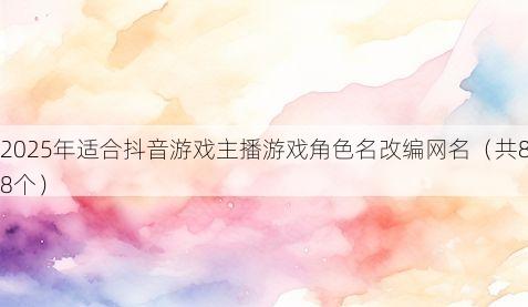 2025年适合抖音游戏主播游戏角色名改编网名(共88个)