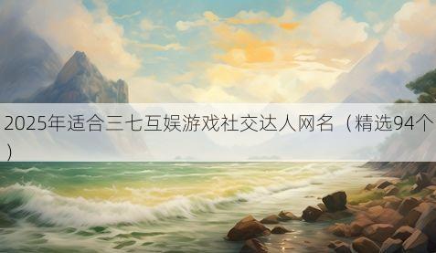 2025年适合三七互娱游戏社交达人网名(精选94个)