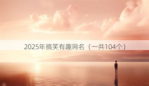 2025年搞笑有趣网名（一共104个）