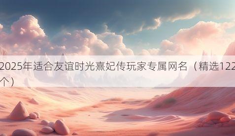 2025年适合友谊时光熹妃传玩家专属网名（精选122个）