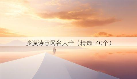 沙漠诗意网名大全(精选140个)