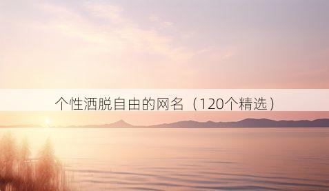 个性洒脱自由的网名(120个精选)