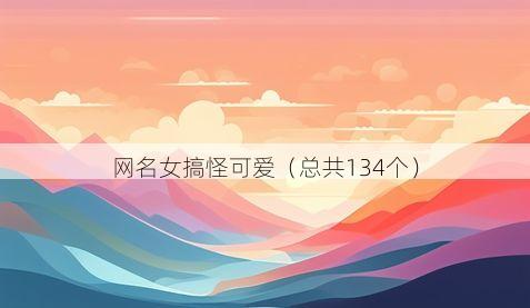 网名女搞怪可爱（总共134个）
