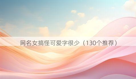 网名女搞怪可爱字很少（130个推荐）