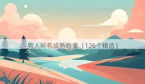 男人网名成熟稳重（126个精选）
