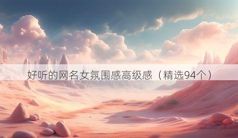 好听的网名女氛围感高级感(精选94个)