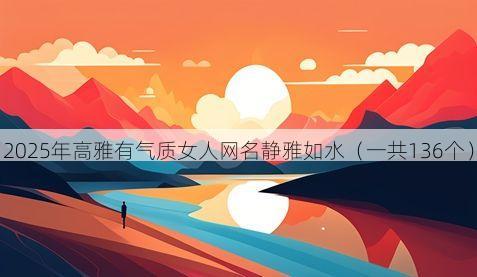 2025年高雅有气质女人网名静雅如水(一共136个)
