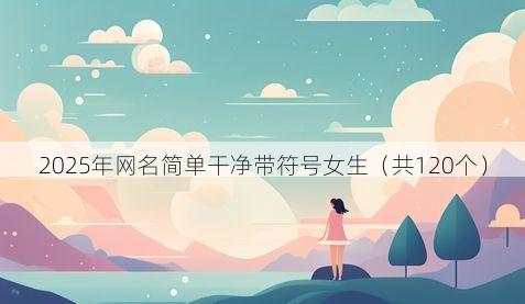 2025年网名简单干净带符号女生(共120个)