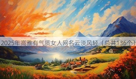 2025年高雅有气质女人网名云淡风轻(总共136个)